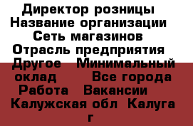 Директор розницы › Название организации ­ Сеть магазинов › Отрасль предприятия ­ Другое › Минимальный оклад ­ 1 - Все города Работа » Вакансии   . Калужская обл.,Калуга г.